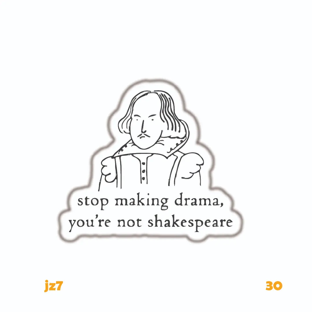 STOP MAKING DRAMA, YOU'RE NOT SHAKESPEARE